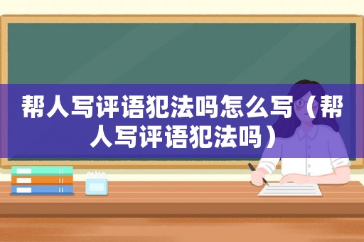 幫人寫(xiě)評(píng)語(yǔ)犯法嗎怎么寫(xiě)（幫人寫(xiě)評(píng)語(yǔ)犯法嗎）