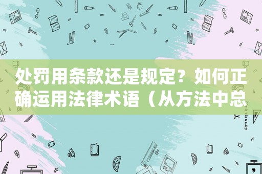 處罰用條款還是規(guī)定？如何正確運(yùn)用法律術(shù)語（從方法中總結(jié)的經(jīng)驗(yàn)）