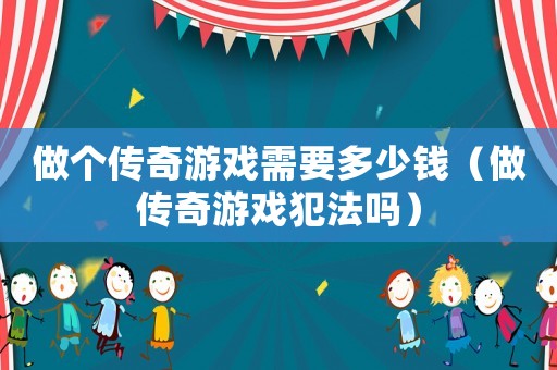 做個傳奇游戲需要多少錢（做傳奇游戲犯法嗎）