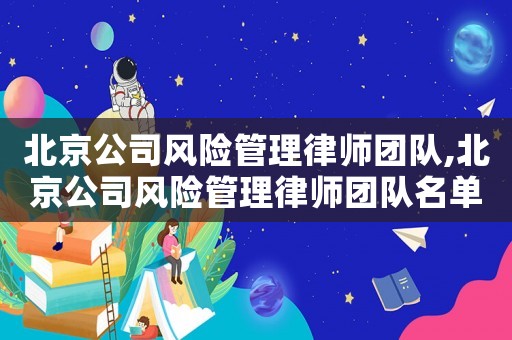 北京公司風險管理律師團隊,北京公司風險管理律師團隊名單