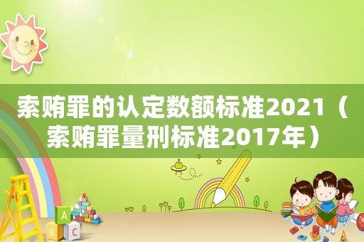 索賄罪的認定數額標準2021（索賄罪量刑標準2017年）