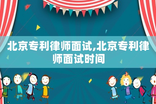 北京專利律師面試,北京專利律師面試時間