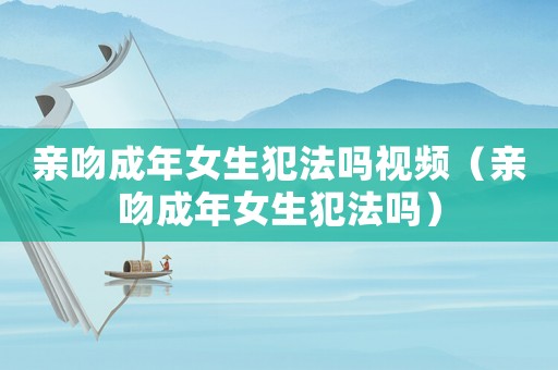 親吻成年女生犯法嗎視頻（親吻成年女生犯法嗎）