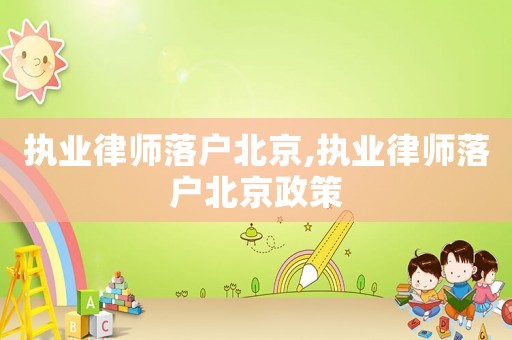 執業律師落戶北京,執業律師落戶北京政策