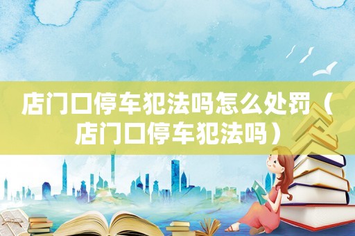 店門口停車犯法嗎怎么處罰（店門口停車犯法嗎）