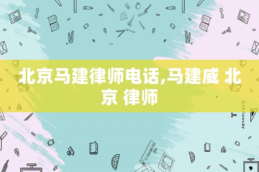 北京馬建律師電話,馬建威 北京 律師