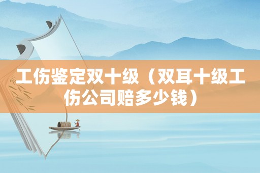 工傷鑒定雙十級（雙耳十級工傷公司賠多少錢）