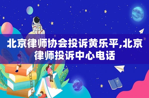 北京律師協會投訴黃樂平,北京律師投訴中心電話