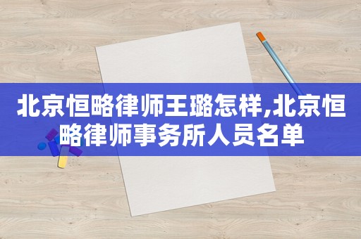 北京恒略律師王璐怎樣,北京恒略律師事務所人員名單