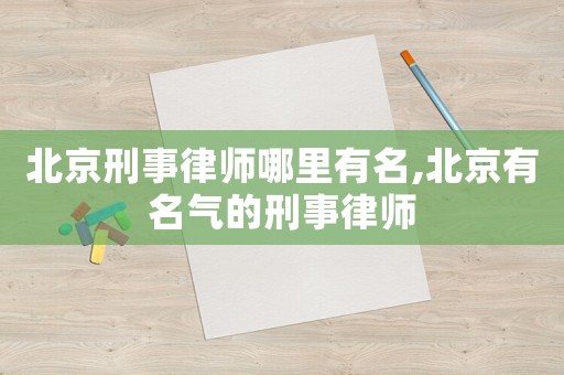北京刑事律師哪里有名,北京有名氣的刑事律師