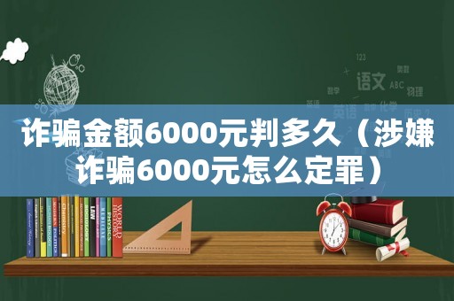 詐騙金額6000元判多久（涉嫌詐騙6000元怎么定罪）