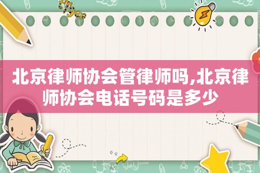北京律師協會管律師嗎,北京律師協會電話號碼是多少