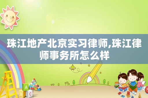 珠江地產北京實習律師,珠江律師事務所怎么樣