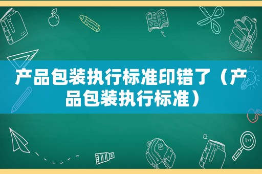 產品包裝執行標準印錯了（產品包裝執行標準）