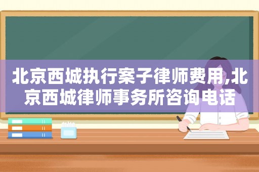 北京西城執(zhí)行案子律師費(fèi)用,北京西城律師事務(wù)所咨詢電話