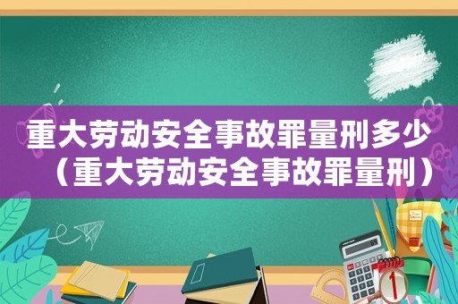 重大勞動(dòng)安全事故罪量刑多少（重大勞動(dòng)安全事故罪量刑）