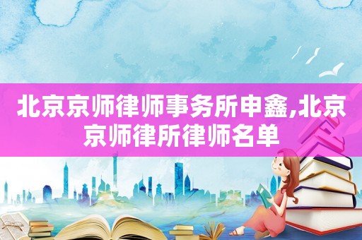 北京京師律師事務(wù)所申鑫,北京京師律所律師名單