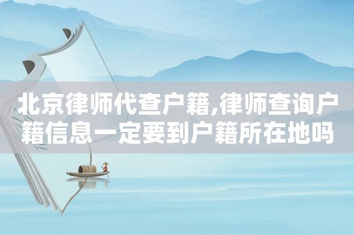 北京律師代查戶籍,律師查詢戶籍信息一定要到戶籍所在地嗎