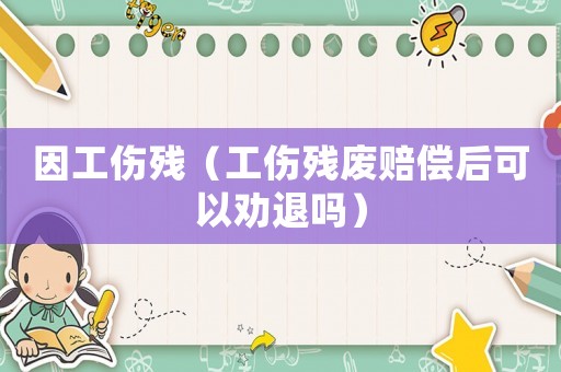 因工傷殘（工傷殘廢賠償后可以勸退嗎）