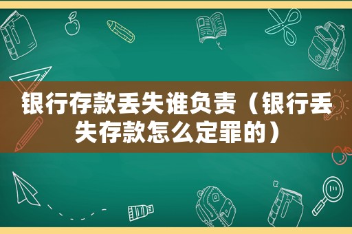 銀行存款丟失誰(shuí)負(fù)責(zé)（銀行丟失存款怎么定罪的）