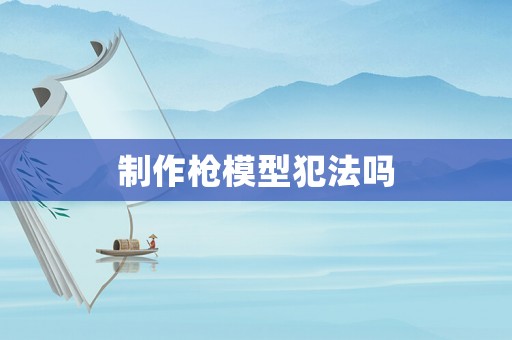 制作槍模型犯法嗎