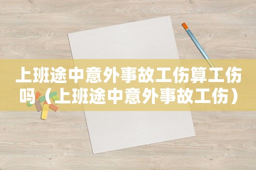 上班途中意外事故工傷算工傷嗎（上班途中意外事故工傷）