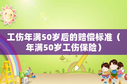 工傷年滿50歲后的賠償標準（年滿50歲工傷保險）