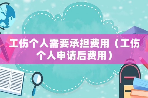 工傷個人需要承擔費用（工傷個人申請后費用）