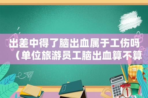 出差中得了腦出血屬于工傷嗎（單位旅游員工腦出血算不算工傷）