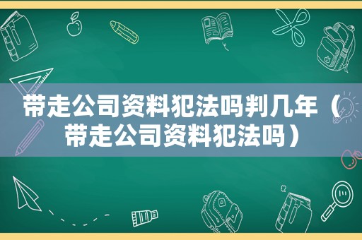 帶走公司資料犯法嗎判幾年（帶走公司資料犯法嗎）