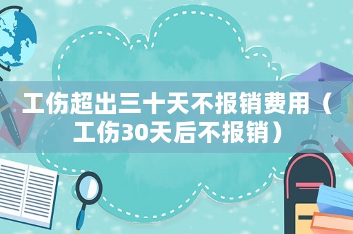 工傷超出三十天不報銷費用（工傷30天后不報銷）