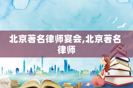 北京著名律師宴會,北京著名 律師