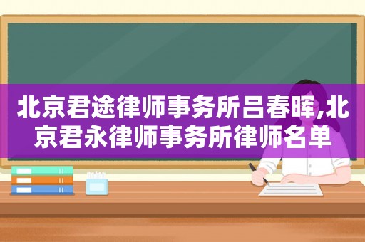 北京君途律師事務(wù)所呂春暉,北京君永律師事務(wù)所律師名單