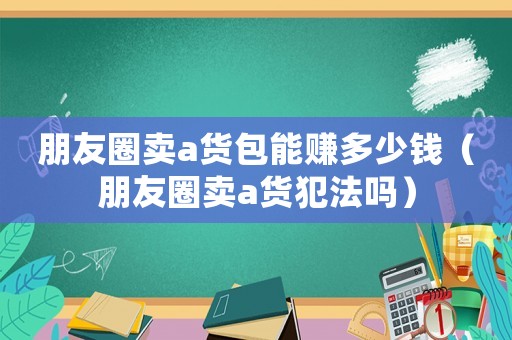 朋友圈賣a貨包能賺多少錢（朋友圈賣a貨犯法嗎）