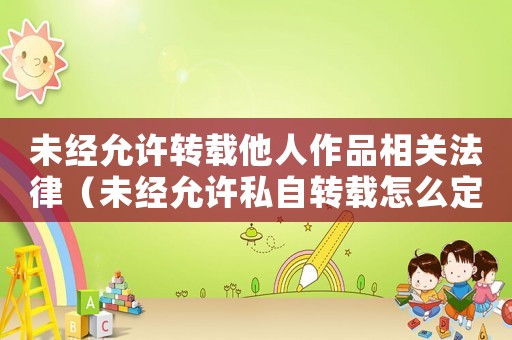未經允許轉載他人作品相關法律（未經允許私自轉載怎么定罪）