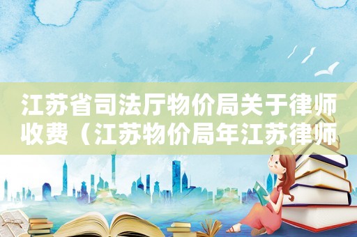 江蘇省司法廳物價(jià)局關(guān)于律師收費(fèi)（江蘇物價(jià)局年江蘇律師收費(fèi)標(biāo)準(zhǔn)）