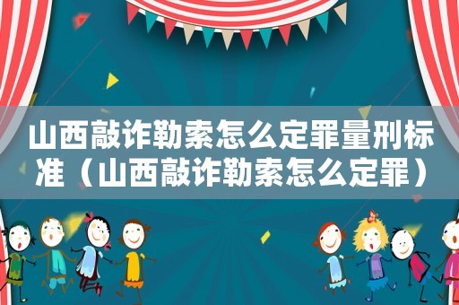 山西敲詐勒索怎么定罪量刑標準（山西敲詐勒索怎么定罪）