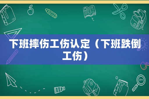 下班摔傷工傷認定（下班跌倒工傷）