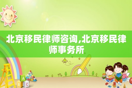 北京移民律師咨詢,北京移民律師事務(wù)所