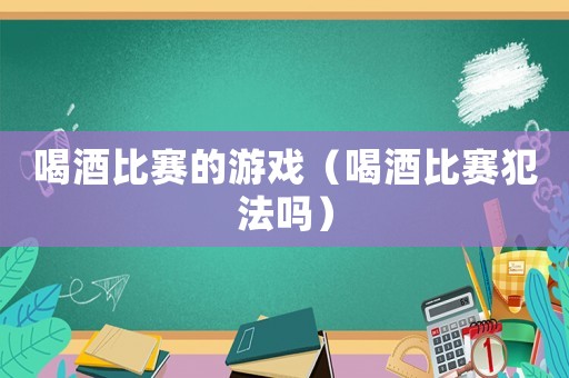 喝酒比賽的游戲（喝酒比賽犯法嗎）