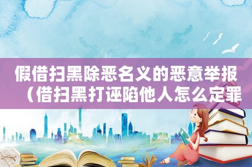 假借掃黑除惡名義的惡意舉報（借掃黑打誣陷他人怎么定罪）