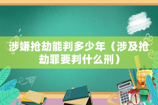 涉嫌搶劫能判多少年（涉及搶劫罪要判什么刑）