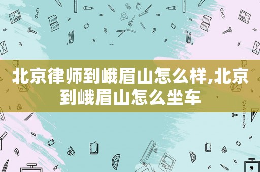 北京律師到峨眉山怎么樣,北京到峨眉山怎么坐車