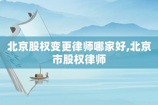 北京股權變更律師哪家好,北京市股權律師