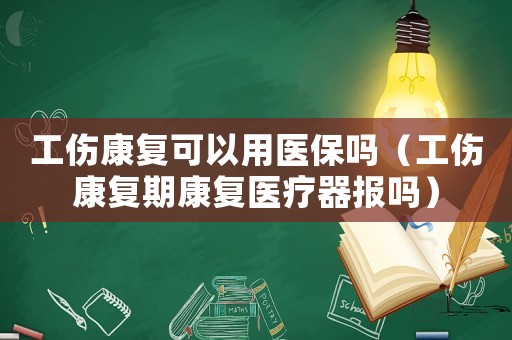 工傷康復可以用醫保嗎（工傷康復期康復醫療器報嗎）