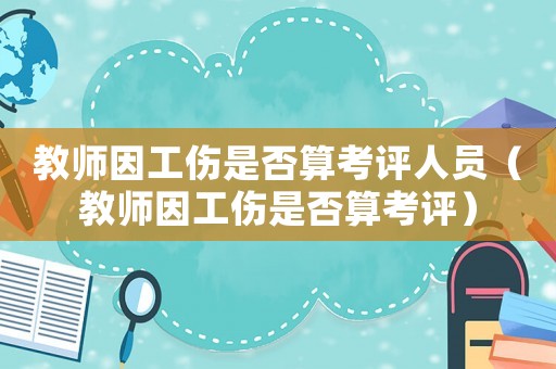 教師因工傷是否算考評人員（教師因工傷是否算考評）