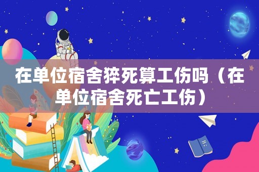 在單位宿舍猝死算工傷嗎（在單位宿舍死亡工傷）