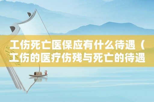 工傷死亡醫保應有什么待遇（工傷的醫療傷殘與死亡的待遇）
