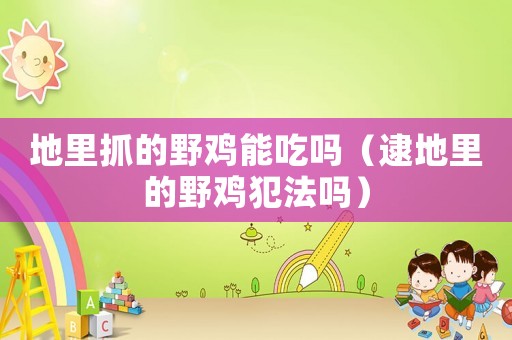 地里抓的野雞能吃嗎（逮地里的野雞犯法嗎）