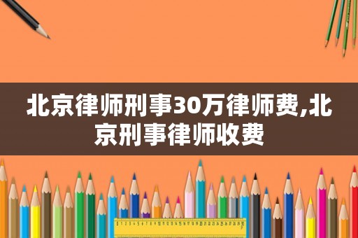 北京律師刑事30萬律師費,北京刑事律師收費